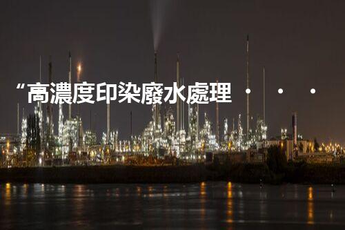 “高濃度印染廢水處理，綠色創(chuàng)新，凈享環(huán)保新篇章”